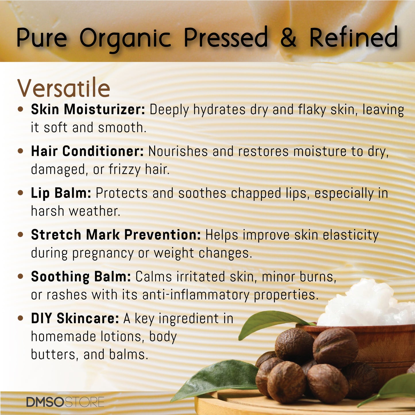 Nourish skin and hair with DMSO Store organic refined shea butter. It is rich in vitamins, sensitive skin-friendly, and ideal for DIY. It is ethically sourced