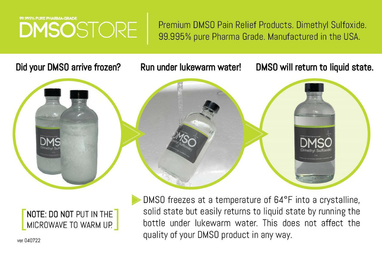 The photo reads: DMSOSTORE Premium DMSO Pain Relief products. Dimethyl Sulfoxide. 99.995% pure Pharma Grade. Manufactured in the USA. Did your DMSO arrive frozen? Run under lukewarm water! DMSO will return to liquid state. NOTE: DO NOT put in the microwave to warm up. DMSO freezes at a temperature of 64 degrees Fahrenheit into a crystalline solid state but easily returns to liquid state by running the bottle under lukewarm water. This does not affect the quality of your DMSO product in any way.