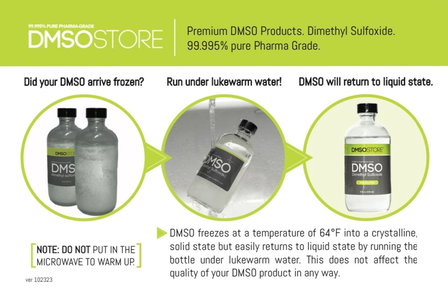 The photo reads: DMSOSTORE Premium DMSO Pain Relief products. Dimethyl Sulfoxide. 99.995% pure Pharma Grade. Manufactured in the USA. Did your DMSO arrive frozen? Run under lukewarm water! DMSO will return to liquid state. NOTE: DO NOT put in the microwave to warm up. DMSO freezes at a temperature of 64 degrees Fahrenheit into a crystalline solid state but easily returns to liquid state by running the bottle under lukewarm water. This does not affect the quality of your DMSO product in any way.